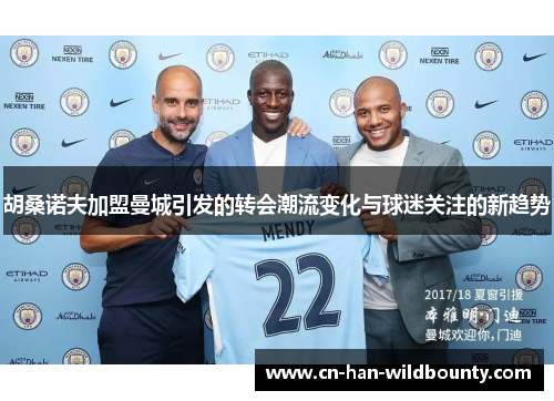 胡桑诺夫加盟曼城引发的转会潮流变化与球迷关注的新趋势 胡桑诺夫加盟曼城引发的转会潮流变化与球迷关注的新趋势
