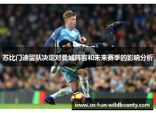 苏比门迪留队决定对曼城阵容和未来赛季的影响分析 苏比门迪留队决定对曼城阵容和未来赛季的影响分析