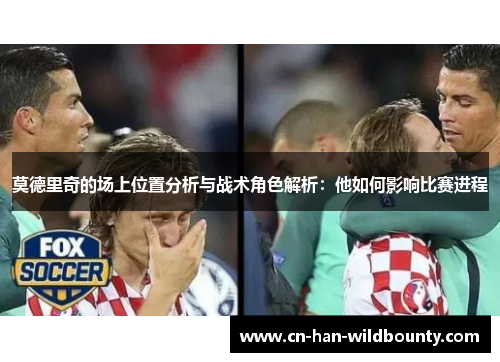 莫德里奇的场上位置分析与战术角色解析:他如何影响比赛进程 莫德里奇的场上位置分析与战术角色解析:他如何影响比赛进程