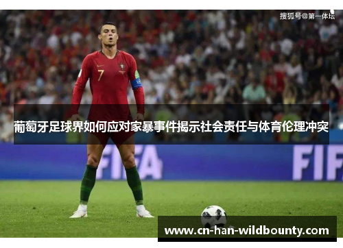 葡萄牙足球界如何应对家暴事件揭示社会责任与体育伦理冲突