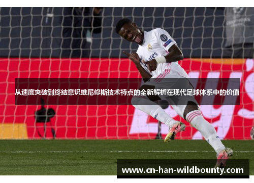 从速度突破到终结意识维尼修斯技术特点的全新解析在现代足球体系中的价值 从速度突破到终结意识维尼修斯技术特点的全新解析在现代足球体系中的价值