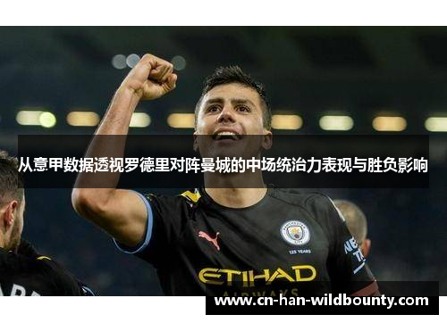 从意甲数据透视罗德里对阵曼城的中场统治力表现与胜负影响