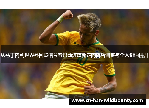 从马丁内利世界杯回暖信号看巴西进攻新走向阵容调整与个人价值提升 从马丁内利世界杯回暖信号看巴西进攻新走向阵容调整与个人价值提升