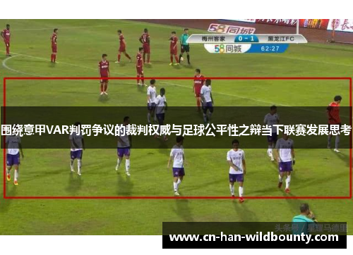 围绕意甲VAR判罚争议的裁判权威与足球公平性之辩当下联赛发展思考