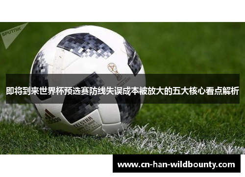 即将到来世界杯预选赛防线失误成本被放大的五大核心看点解析