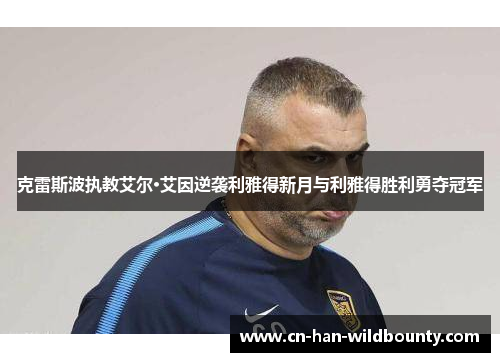 克雷斯波执教艾尔·艾因逆袭利雅得新月与利雅得胜利勇夺冠军 克雷斯波执教艾尔·艾因逆袭利雅得新月与利雅得胜利勇夺冠军