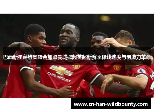 巴西新星萨维奥转会加盟曼城掀起英超新赛季锋线速度与创造力革命 巴西新星萨维奥转会加盟曼城掀起英超新赛季锋线速度与创造力革命