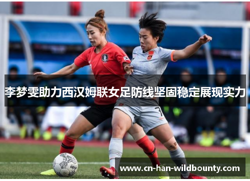 李梦雯助力西汉姆联女足防线坚固稳定展现实力 李梦雯助力西汉姆联女足防线坚固稳定展现实力