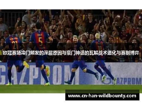 欧冠赛场冷门频发的深层原因与豪门神话的瓦解战术进化与赛制博弈 欧冠赛场冷门频发的深层原因与豪门神话的瓦解战术进化与赛制博弈