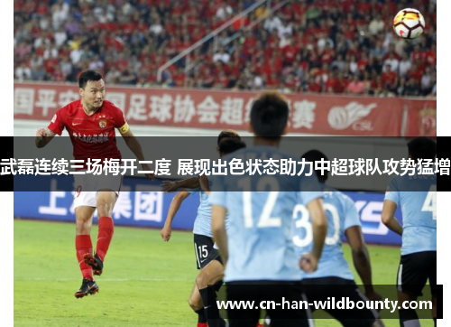 武磊连续三场梅开二度 展现出色状态助力中超球队攻势猛增 武磊连续三场梅开二度 展现出色状态助力中超球队攻势猛增