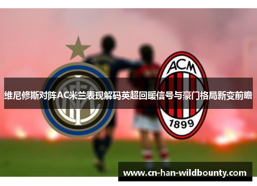 维尼修斯对阵AC米兰表现解码英超回暖信号与豪门格局新变前瞻 维尼修斯对阵AC米兰表现解码英超回暖信号与豪门格局新变前瞻