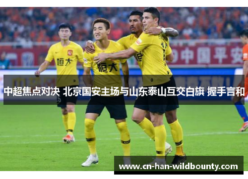 中超焦点对决 北京国安主场与山东泰山互交白旗 握手言和