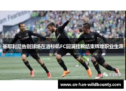 基耶利尼告别球场在洛杉矶FC圆满挂靴结束辉煌职业生涯