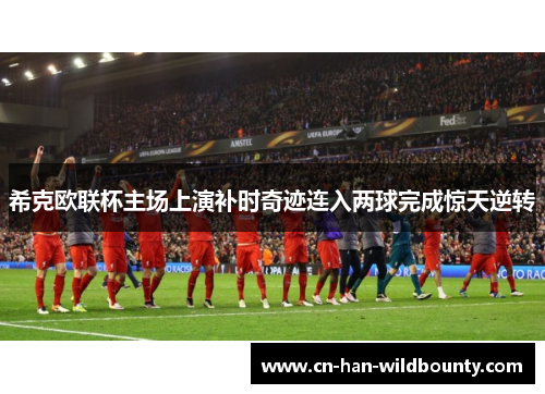 希克欧联杯主场上演补时奇迹连入两球完成惊天逆转