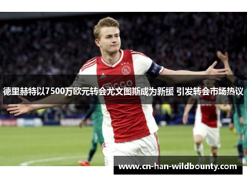 德里赫特以7500万欧元转会尤文图斯成为新援 引发转会市场热议