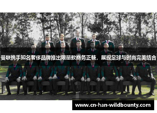 曼联携手知名奢侈品牌推出限量款商务正装，展现足球与时尚完美结合