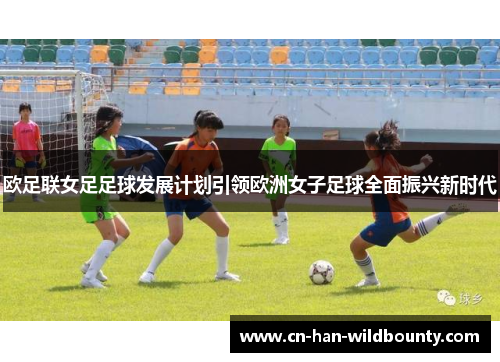 欧足联女足足球发展计划引领欧洲女子足球全面振兴新时代
