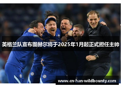 英格兰队宣布图赫尔将于2025年1月起正式担任主帅