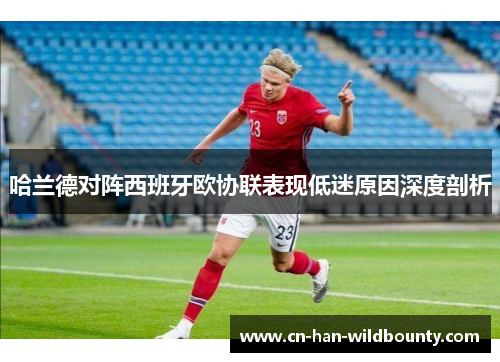 哈兰德对阵西班牙欧协联表现低迷原因深度剖析 哈兰德对阵西班牙欧协联表现低迷原因深度剖析