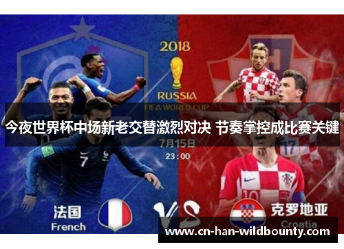 今夜世界杯中场新老交替激烈对决 节奏掌控成比赛关键