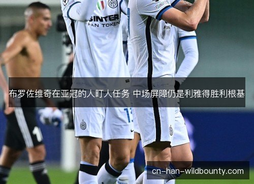 布罗佐维奇在亚冠的人盯人任务 中场屏障仍是利雅得胜利根基